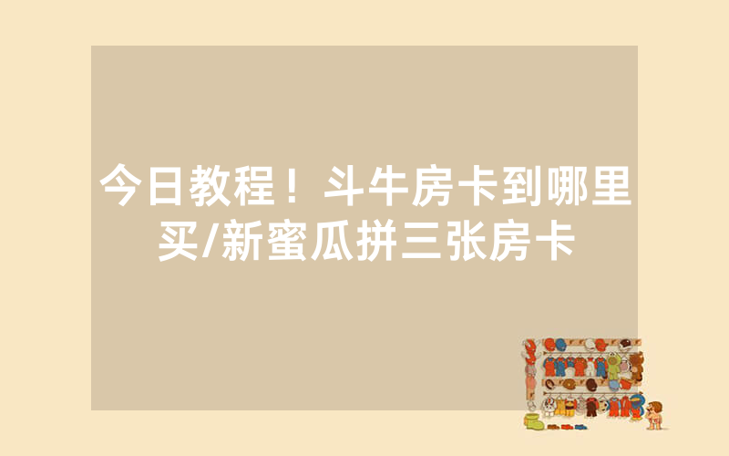 今日教程！斗牛房卡到哪里买/新蜜瓜拼三张房卡