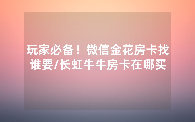 玩家必备！微信金花房卡找谁要/长虹牛牛房卡在哪买