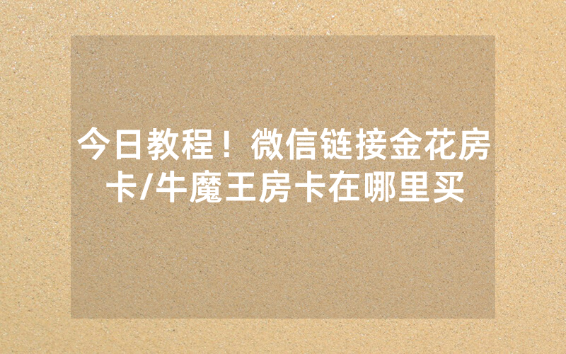 今日教程！微信链接金花房卡/牛魔王房卡在哪里买