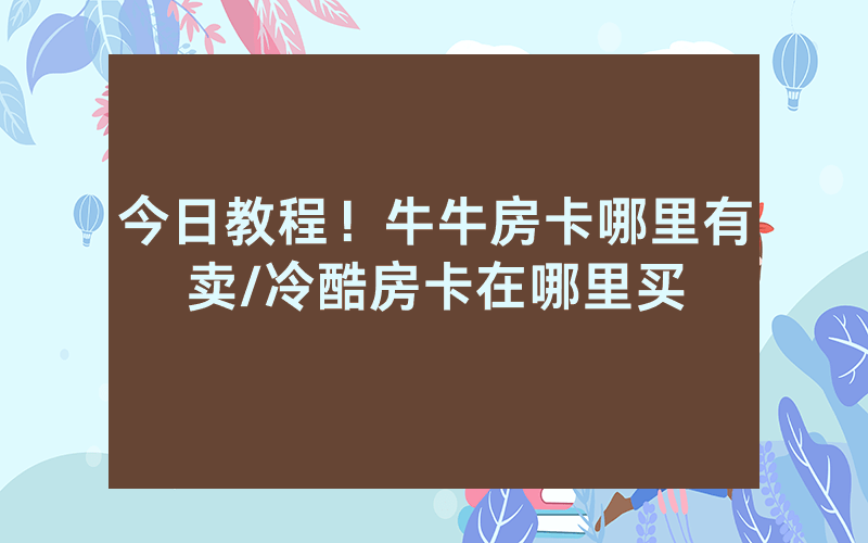 今日教程！牛牛房卡哪里有卖/冷酷房卡在哪里买