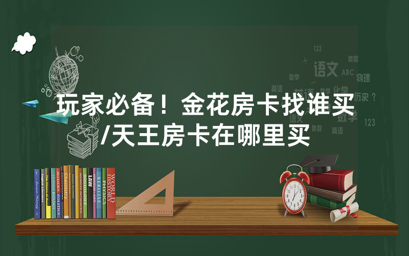 玩家必备！金花房卡找谁买/天王房卡在哪里买