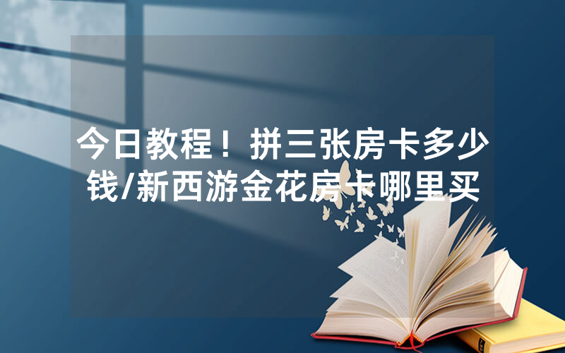 今日教程！拼三张房卡多少钱/新西游金花房卡哪里买