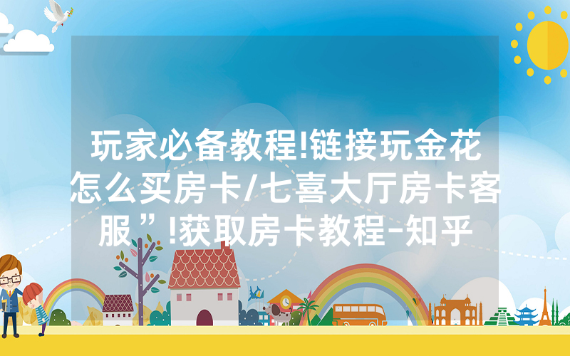 玩家必备教程!链接玩金花怎么买房卡/七喜大厅房卡客服”!获取房卡教程-知乎
