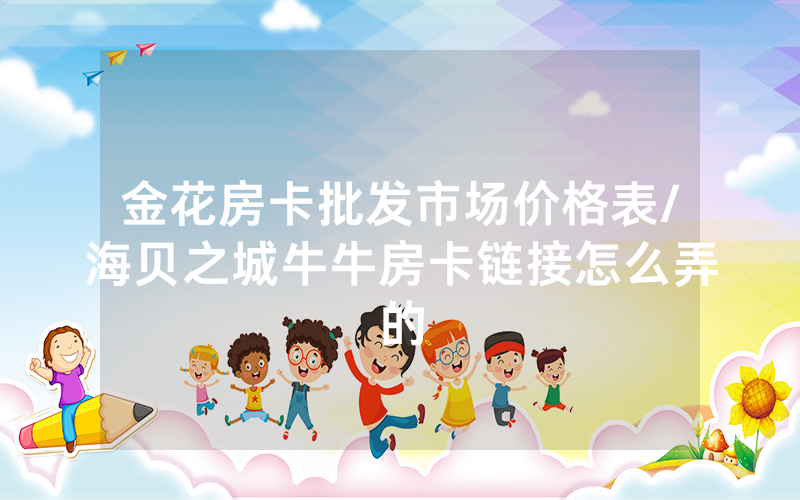 金花房卡批发市场价格表/海贝之城牛牛房卡链接怎么弄的