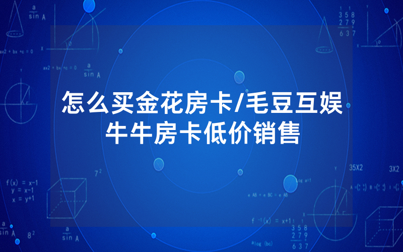 怎么买金花房卡/毛豆互娱牛牛房卡低价销售