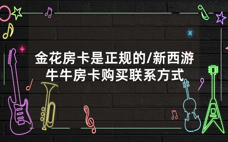 金花房卡是正规的/新西游牛牛房卡购买联系方式