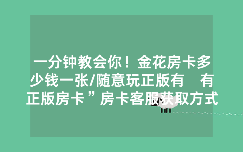 一分钟教会你！金花房卡多少钱一张/随意玩正版有沒有正版房卡”房卡客服获取方式-知乎