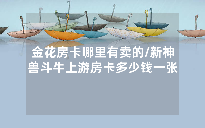 金花房卡哪里有卖的/新神兽斗牛上游房卡多少钱一张