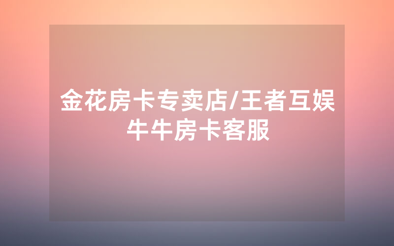 金花房卡专卖店/王者互娱牛牛房卡客服