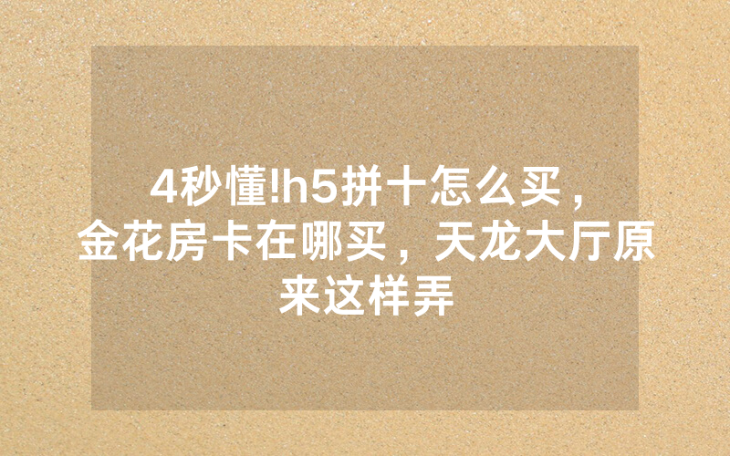 4秒懂!h5拼十怎么买，金花房卡在哪买，天龙大厅原来这样弄