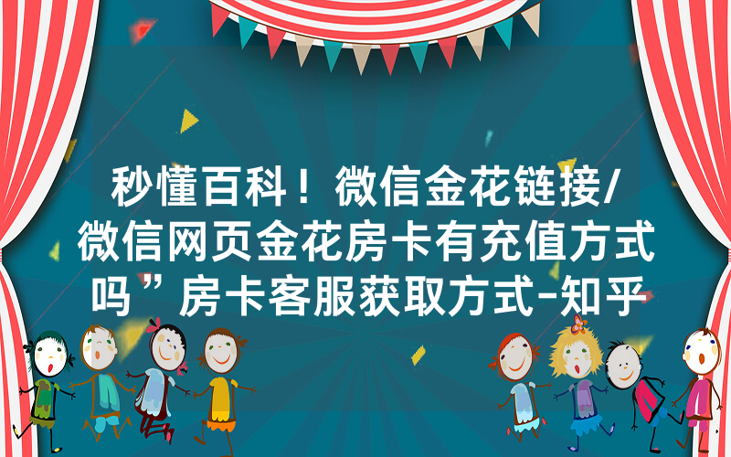 秒懂百科！微信金花链接/微信网页金花房卡有充值方式吗”房卡客服获取方式-知乎