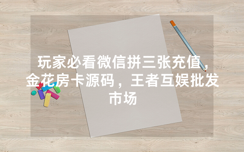 玩家必看微信拼三张充值，金花房卡源码，王者互娱批发市场
