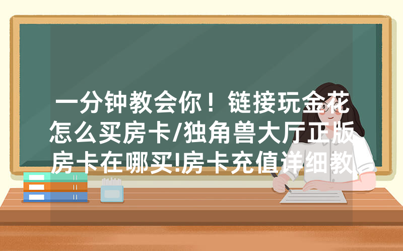 一分钟教会你！链接玩金花怎么买房卡/独角兽大厅正版房卡在哪买!房卡充值详细教程