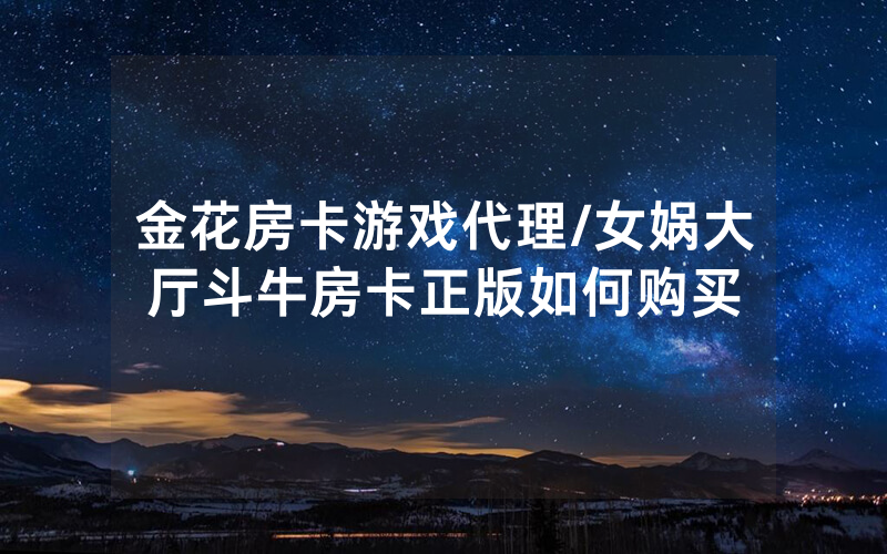 金花房卡游戏代理/女娲大厅斗牛房卡正版如何购买
