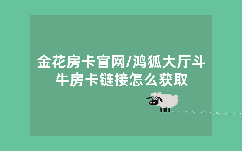 金花房卡官网/鸿狐大厅斗牛房卡链接怎么获取