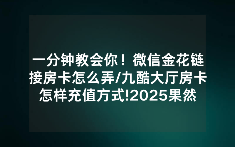 一分钟教会你！微信金花链接房卡怎么弄/九酷大厅房卡怎样充值方式!2025果然有房卡教程