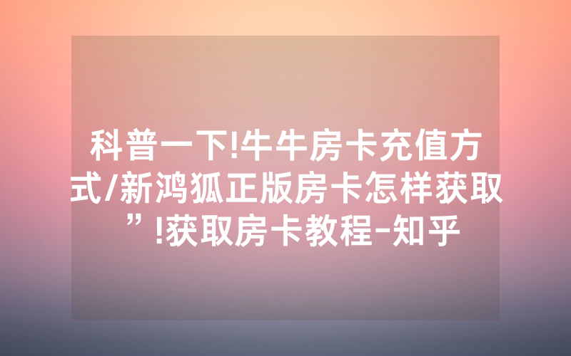 科普一下!牛牛房卡充值方式/新鸿狐正版房卡怎样获取”!获取房卡教程-知乎