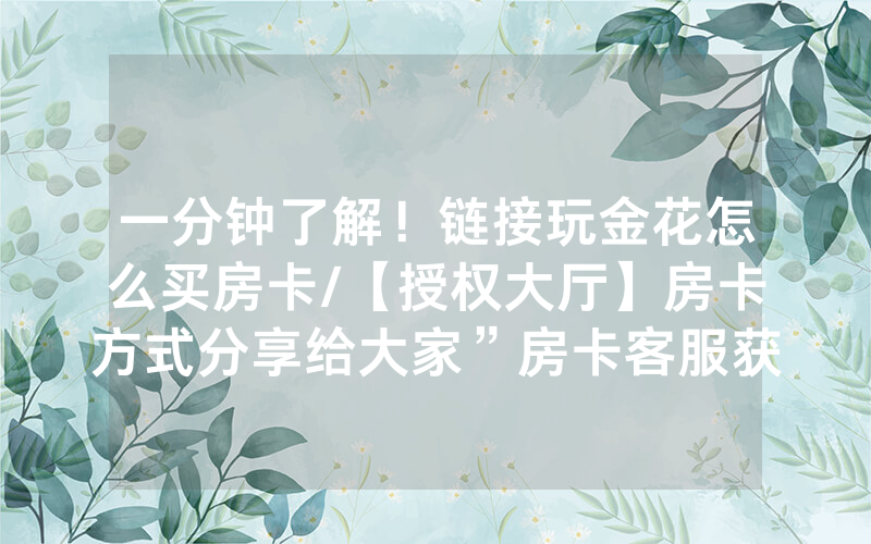 一分钟了解！链接玩金花怎么买房卡/【授权大厅】房卡方式分享给大家”房卡客服获取方式-知乎