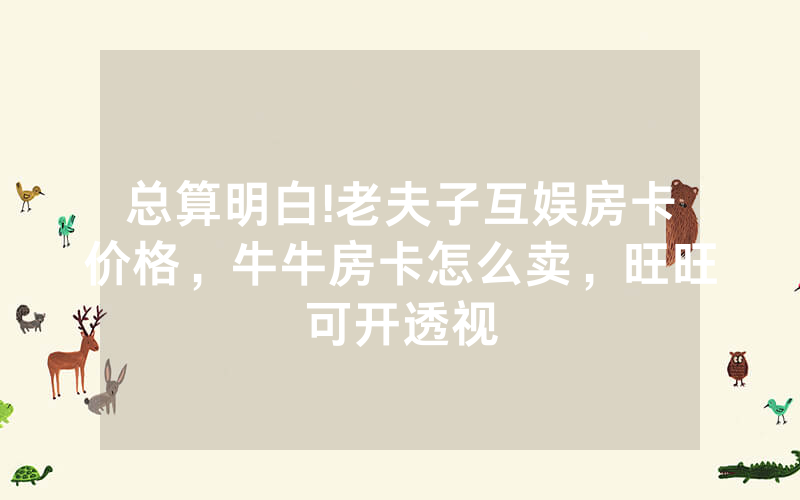 总算明白!老夫子互娱房卡价格，牛牛房卡怎么卖，旺旺可开透视