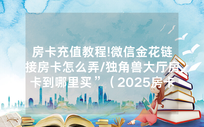房卡充值教程!微信金花链接房卡怎么弄/独角兽大厅房卡到哪里买”（2025房卡教程)-知乎