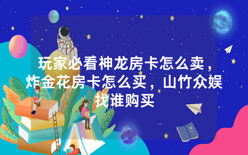 玩家必看神龙房卡怎么卖，炸金花房卡怎么买，山竹众娱找谁购买