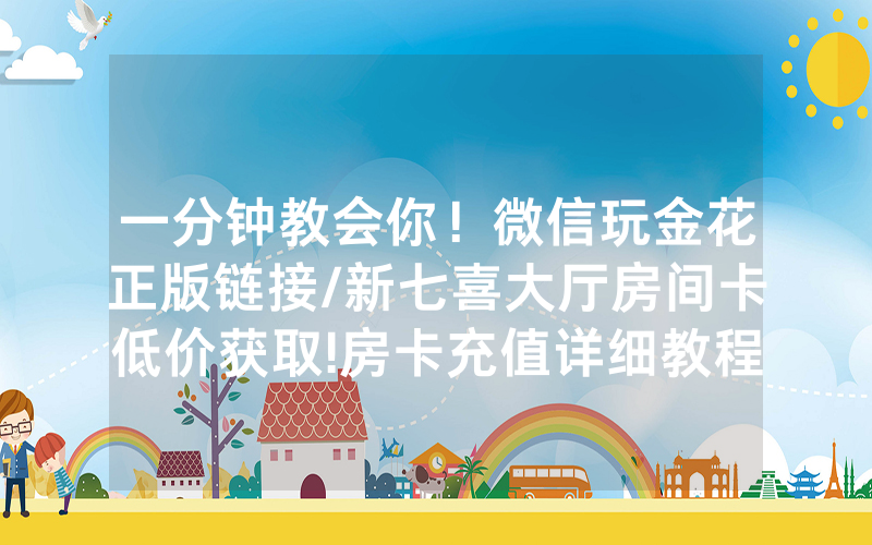 一分钟教会你！微信玩金花正版链接/新七喜大厅房间卡低价获取!房卡充值详细教程