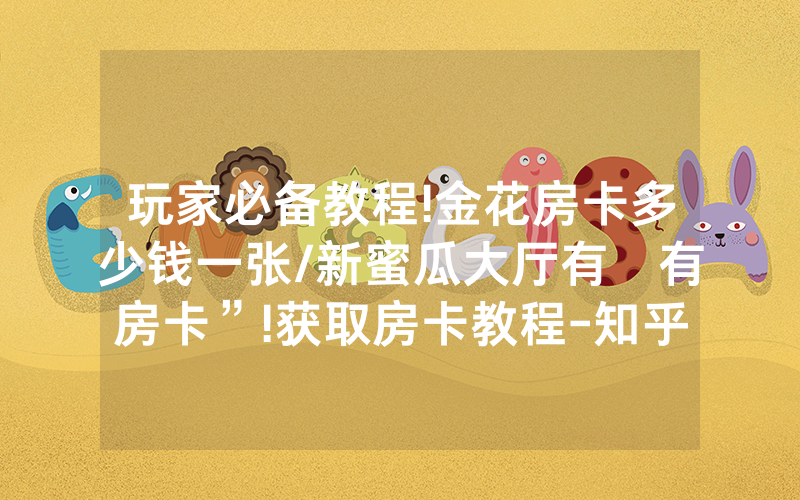 玩家必备教程!金花房卡多少钱一张/新蜜瓜大厅有沒有房卡”!获取房卡教程-知乎