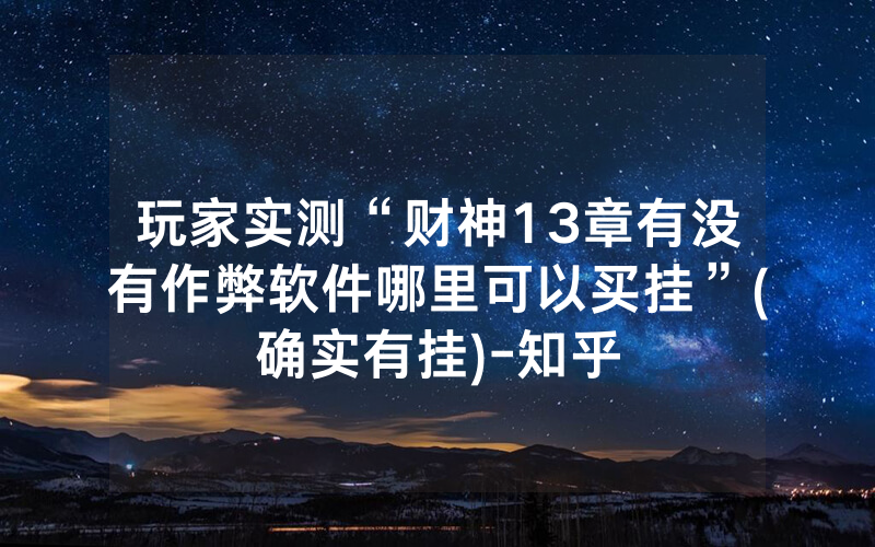 玩家实测“财神13章有没有作弊软件哪里可以买挂”(确实有挂)-知乎