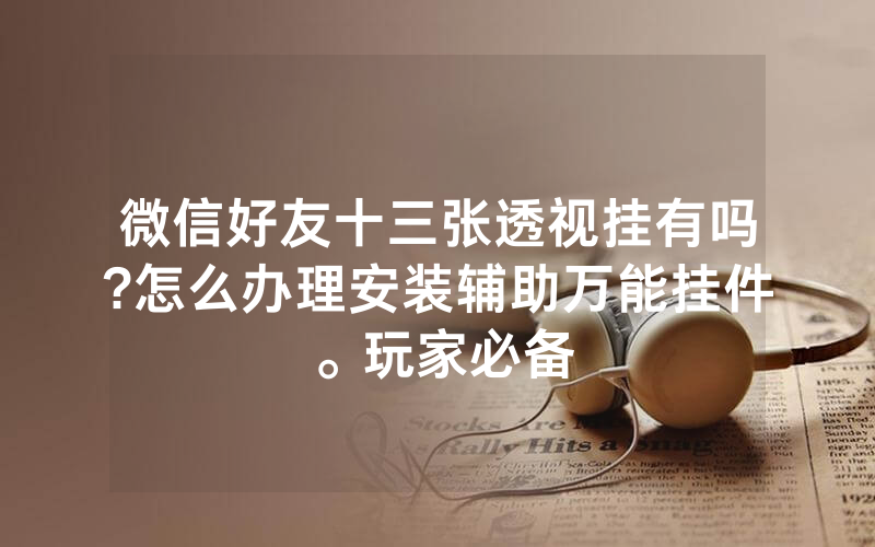 微信好友十三张透视挂有吗?怎么办理安装辅助万能挂件。玩家必备