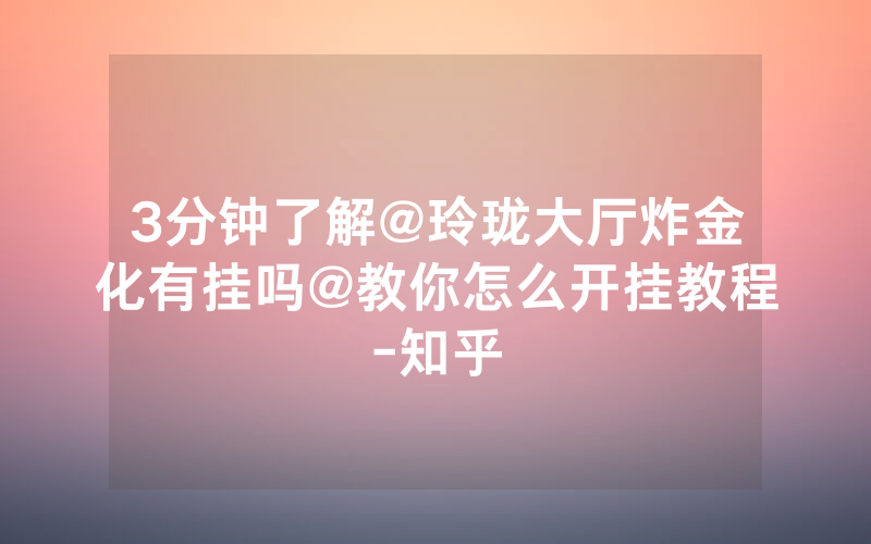 3分钟了解@玲珑大厅炸金化有挂吗@教你怎么开挂教程-知乎