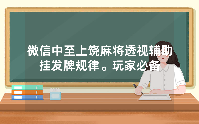 微信中至上饶麻将透视辅助挂发牌规律。玩家必备
