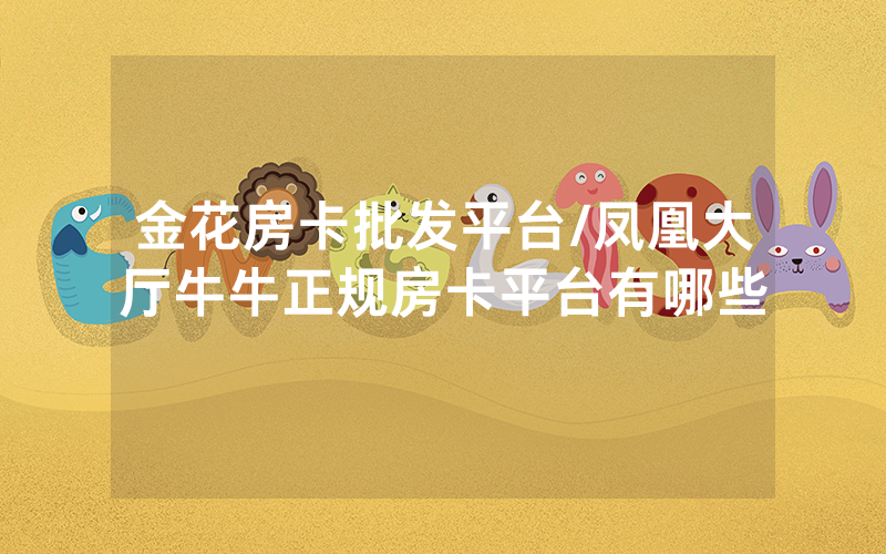 金花房卡批发平台/凤凰大厅牛牛正规房卡平台有哪些