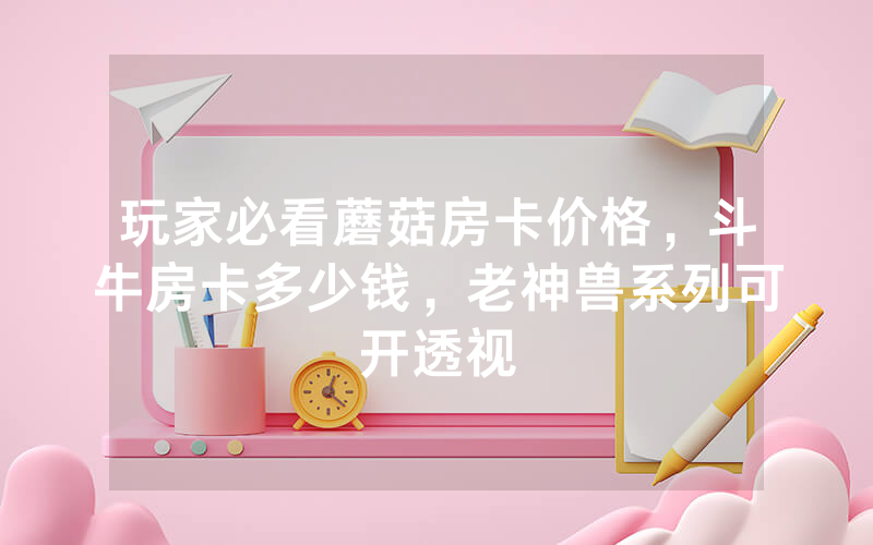 玩家必看蘑菇房卡价格，斗牛房卡多少钱，老神兽系列可开透视