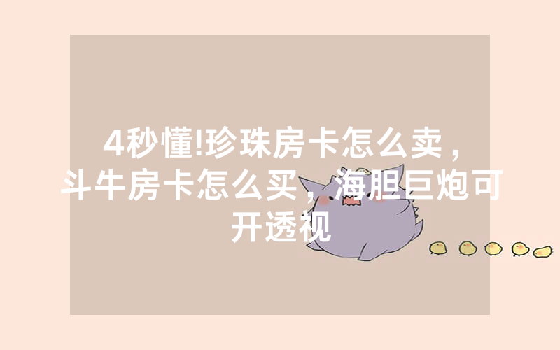 4秒懂!珍珠房卡怎么卖，斗牛房卡怎么买，海胆巨炮可开透视