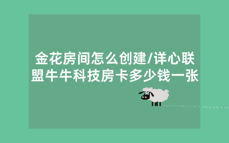 金花房间怎么创建/详心联盟牛牛科技房卡多少钱一张