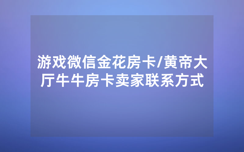 游戏微信金花房卡/黄帝大厅牛牛房卡卖家联系方式