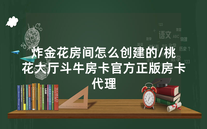 炸金花房间怎么创建的/桃花大厅斗牛房卡官方正版房卡代理