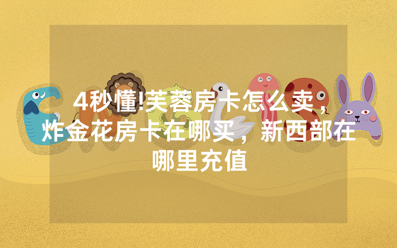 4秒懂!芙蓉房卡怎么卖，炸金花房卡在哪买，新西部在哪里充值