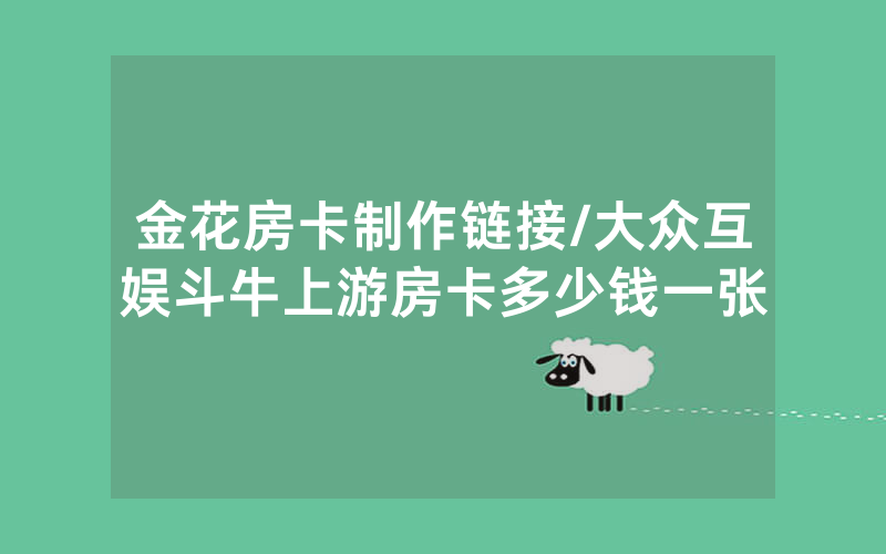 金花房卡制作链接/大众互娱斗牛上游房卡多少钱一张