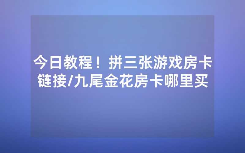 今日教程！拼三张游戏房卡链接/九尾金花房卡哪里买