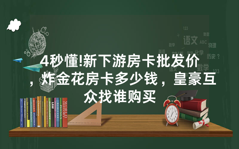 4秒懂!新下游房卡批发价，炸金花房卡多少钱，皇豪互众找谁购买