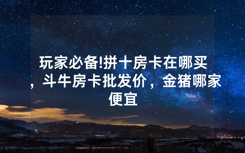 玩家必备!拼十房卡在哪买，斗牛房卡批发价，金猪哪家便宜