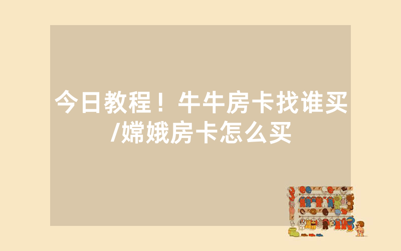 今日教程！牛牛房卡找谁买/嫦娥房卡怎么买