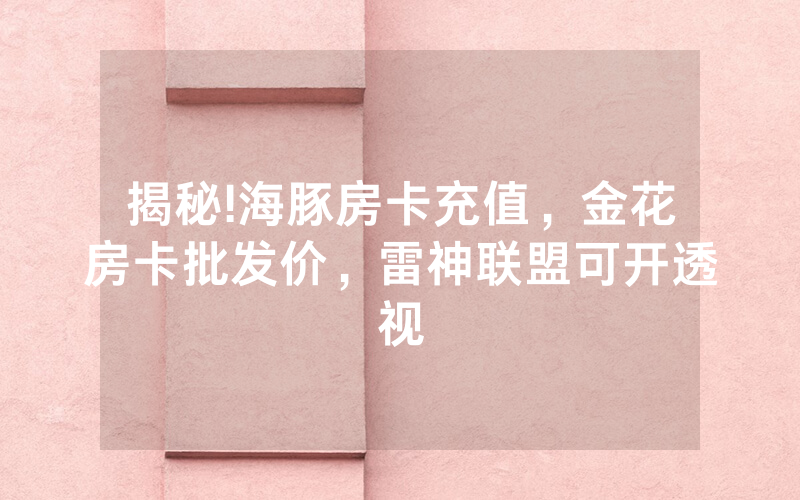 揭秘!海豚房卡充值，金花房卡批发价，雷神联盟可开透视