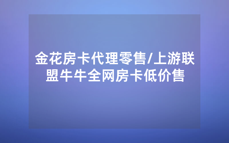 金花房卡代理零售/上游联盟牛牛全网房卡低价售