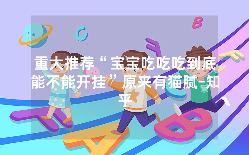 重大推荐“宝宝吃吃吃到底能不能开挂”原来有猫腻-知乎