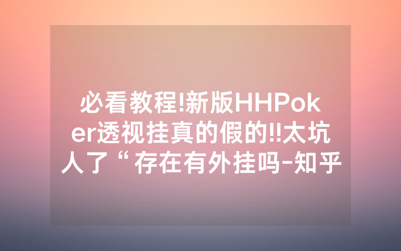 必看教程!新版HHPoker透视挂真的假的!!太坑人了“存在有外挂吗-知乎