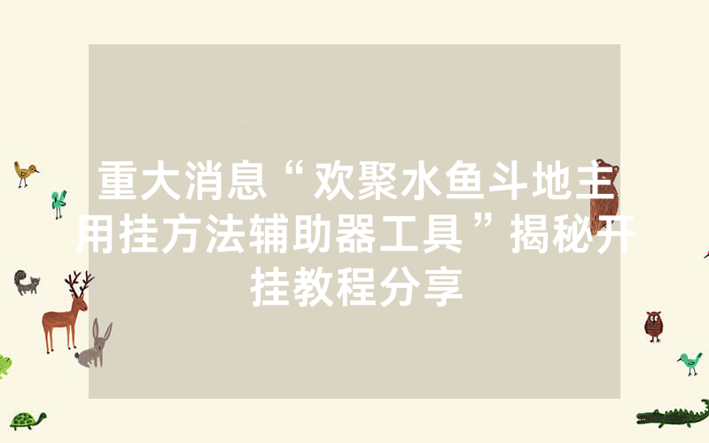 重大消息“欢聚水鱼斗地主用挂方法辅助器工具”揭秘开挂教程分享