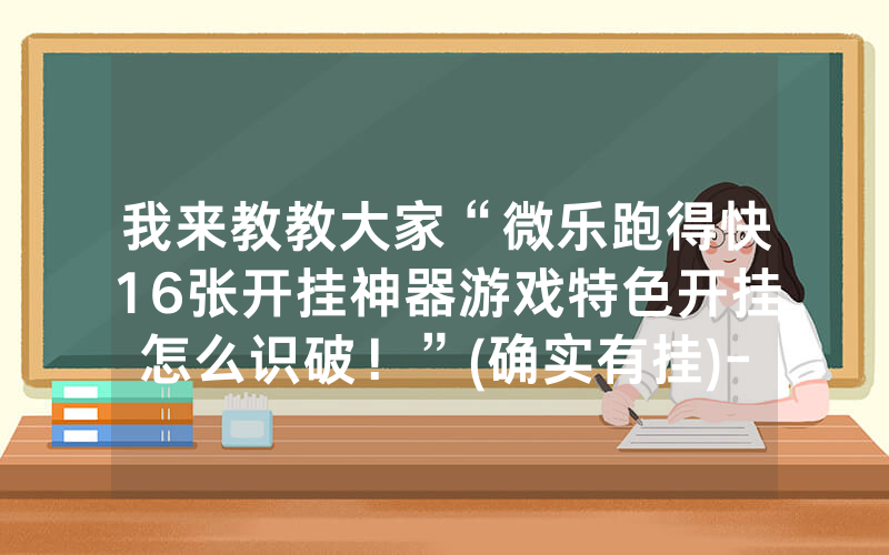 我来教教大家“微乐跑得快16张开挂神器游戏特色开挂怎么识破！”(确实有挂)-知乎