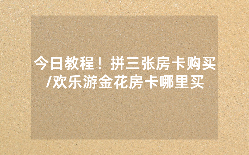 今日教程！拼三张房卡购买/欢乐游金花房卡哪里买
